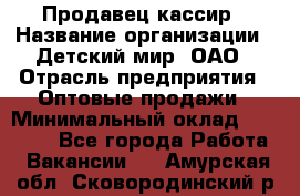 Продавец-кассир › Название организации ­ Детский мир, ОАО › Отрасль предприятия ­ Оптовые продажи › Минимальный оклад ­ 27 000 - Все города Работа » Вакансии   . Амурская обл.,Сковородинский р-н